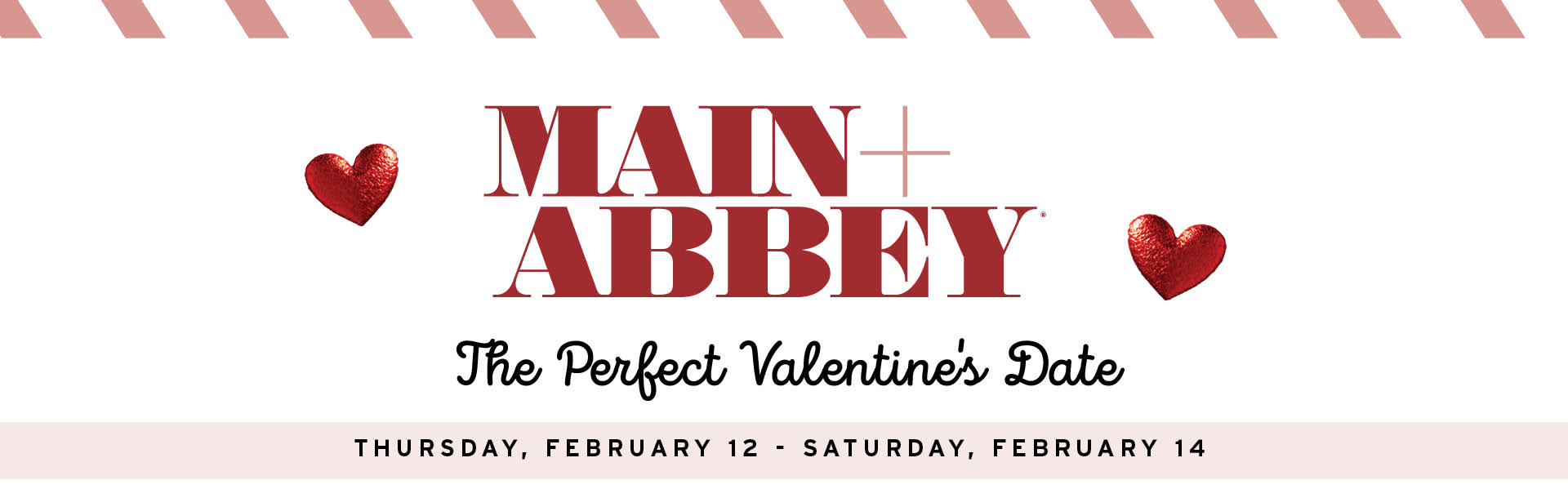 Main + Abbey The Perfect Valentine's Date | Thursday, February 12 - Saturday, February 14